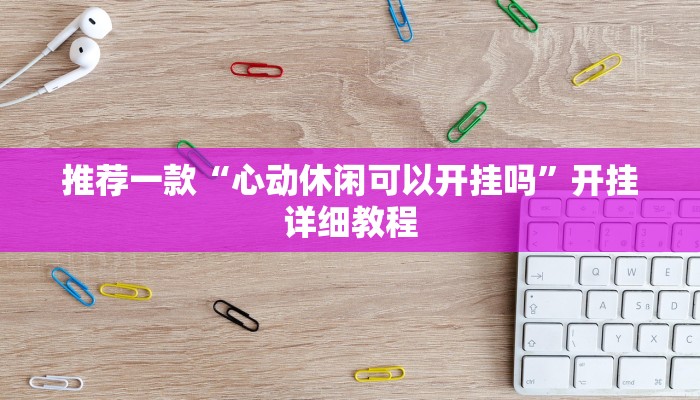 推荐一款“心动休闲可以开挂吗”开挂详细教程