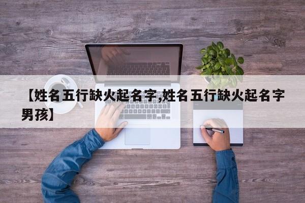 【姓名五行缺火起名字,姓名五行缺火起名字男孩】