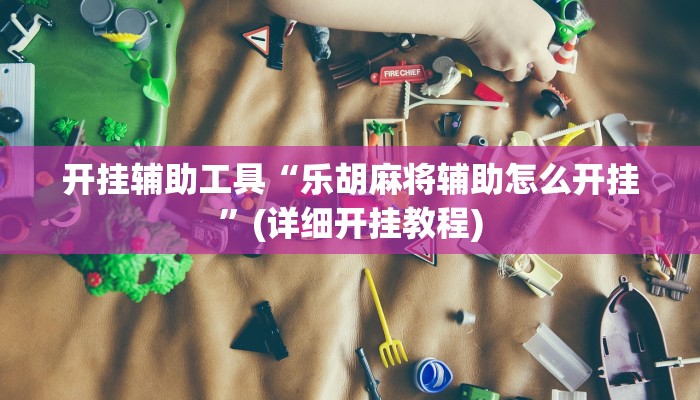 开挂辅助工具“乐胡麻将辅助怎么开挂”(详细开挂教程)