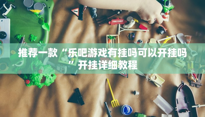 推荐一款“乐吧游戏有挂吗可以开挂吗”开挂详细教程