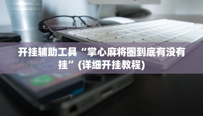 开挂辅助工具“掌心麻将圈到底有没有挂”(详细开挂教程)