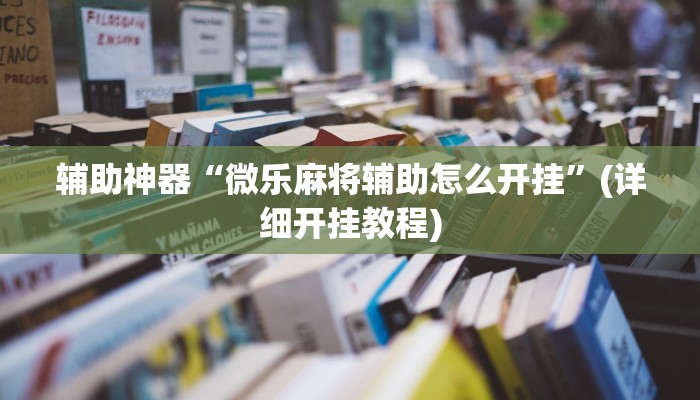 辅助神器“微乐麻将辅助怎么开挂”(详细开挂教程)