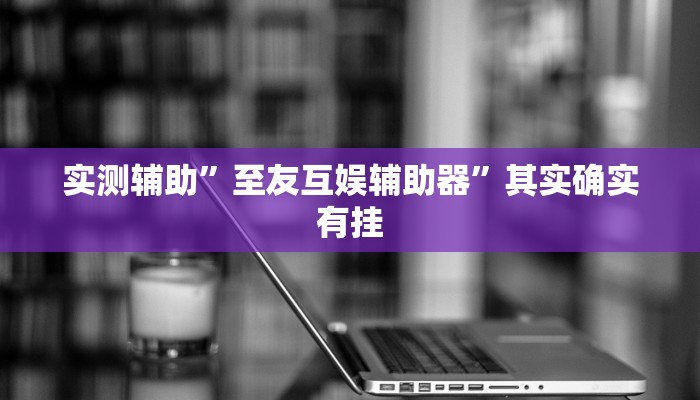 实测辅助”至友互娱辅助器”其实确实有挂