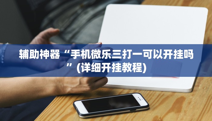 辅助神器“手机微乐三打一可以开挂吗”(详细开挂教程)
