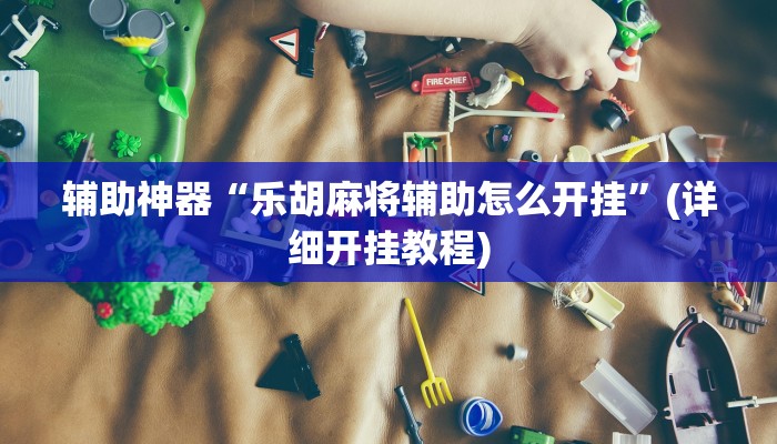 辅助神器“乐胡麻将辅助怎么开挂”(详细开挂教程)