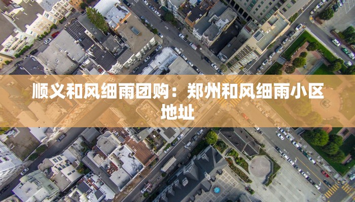 顺义和风细雨团购：郑州和风细雨小区地址