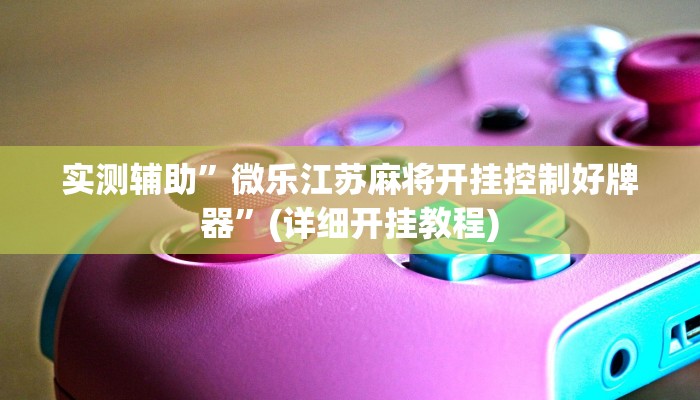 实测辅助”微乐江苏麻将开挂控制好牌器”(详细开挂教程)