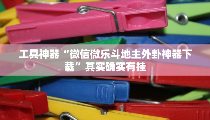 工具神器“微信微乐斗地主外卦神器下载”其实确实有挂
