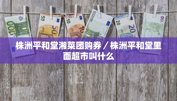 株洲平和堂湘菜团购券／株洲平和堂里面超市叫什么