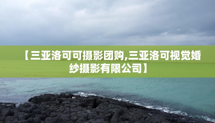 【三亚洛可可摄影团购,三亚洛可视觉婚纱摄影有限公司】