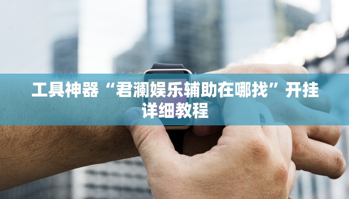 工具神器“君澜娱乐辅助在哪找”开挂详细教程