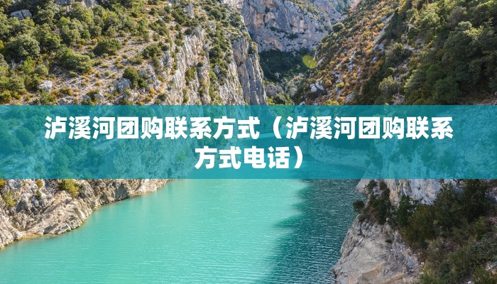 泸溪河团购联系方式（泸溪河团购联系方式电话）