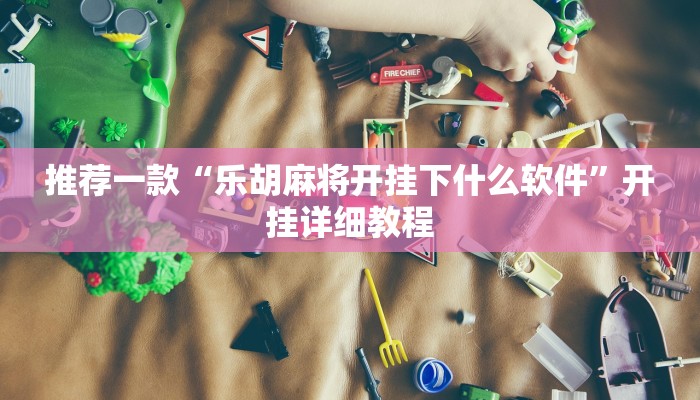 推荐一款“乐胡麻将开挂下什么软件”开挂详细教程