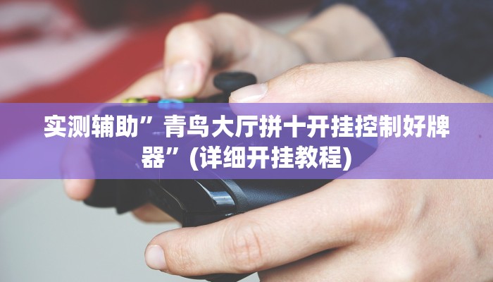 实测辅助”青鸟大厅拼十开挂控制好牌器”(详细开挂教程)