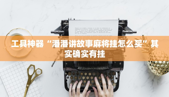 工具神器“潘潘讲故事麻将挂怎么买”其实确实有挂