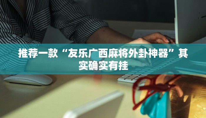 推荐一款“友乐广西麻将外卦神器”其实确实有挂